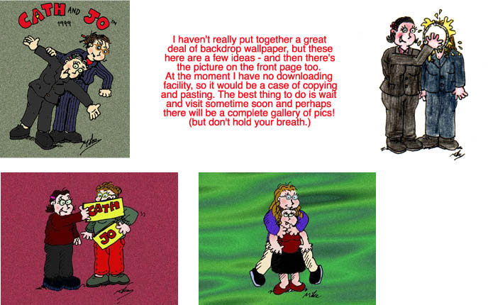 I haven't really put together a great
deal of backdrop wallpaper, but these
here are a few ideas - and then there's
the picture on the front page too. 
At the moment I have no downloading 
facility, so it would be a case of copying
and pasting. The best thing to do is wait 
and visit sometime soon and perhaps 
there will be a complete gallery of pics! 
(but don't hold your breath.)